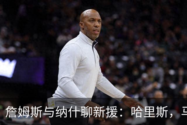 詹姆斯与纳什聊新援：哈里斯，马刺的超级“白衣骑士”！